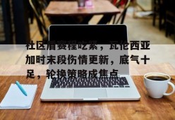 社区盾赛程吃紧，瓦伦西亚加时末段伤情更新，底气十足，轮换策略成焦点的简单介绍