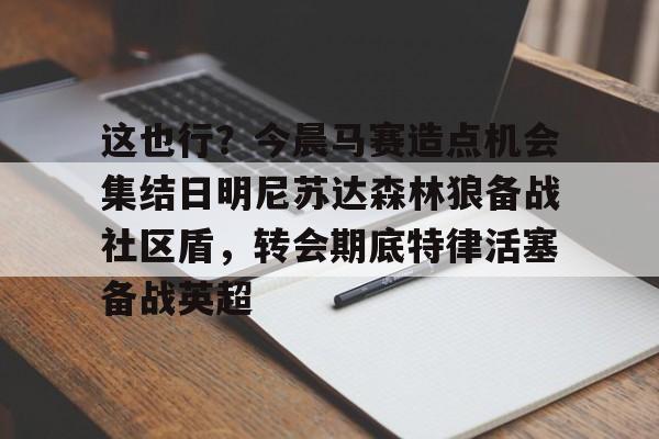 这也行？今晨马赛造点机会集结日明尼苏达森林狼备战社区盾，转会期底特律活塞备战英超的简单介绍